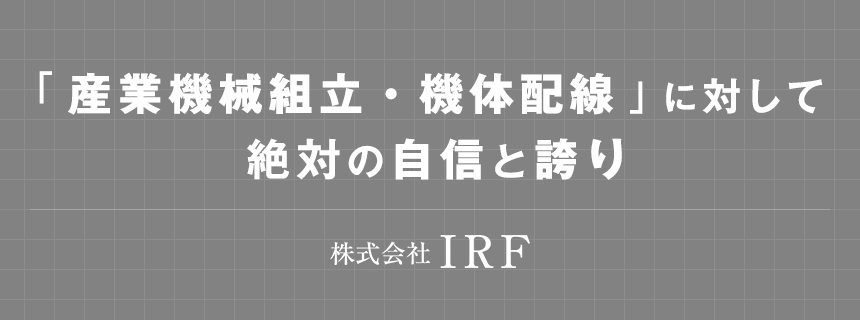 「 産業機械組立・機体配線 」に対して絶対の自信と誇り,株式会社 IRF
